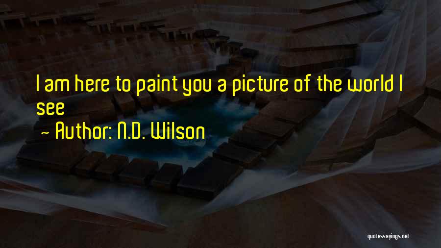 N.D. Wilson Quotes: I Am Here To Paint You A Picture Of The World I See