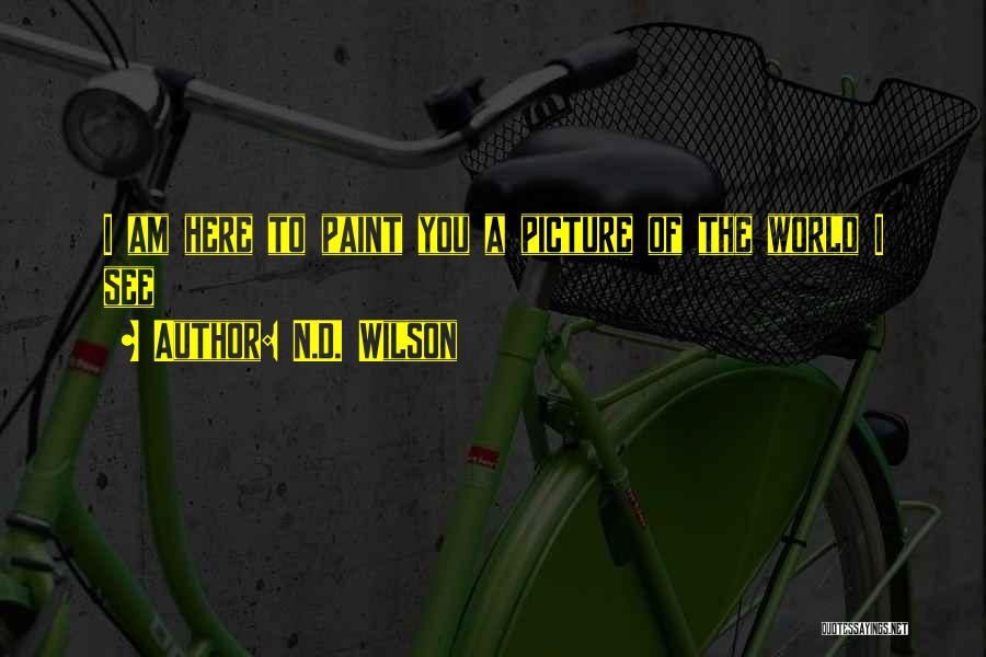 N.D. Wilson Quotes: I Am Here To Paint You A Picture Of The World I See