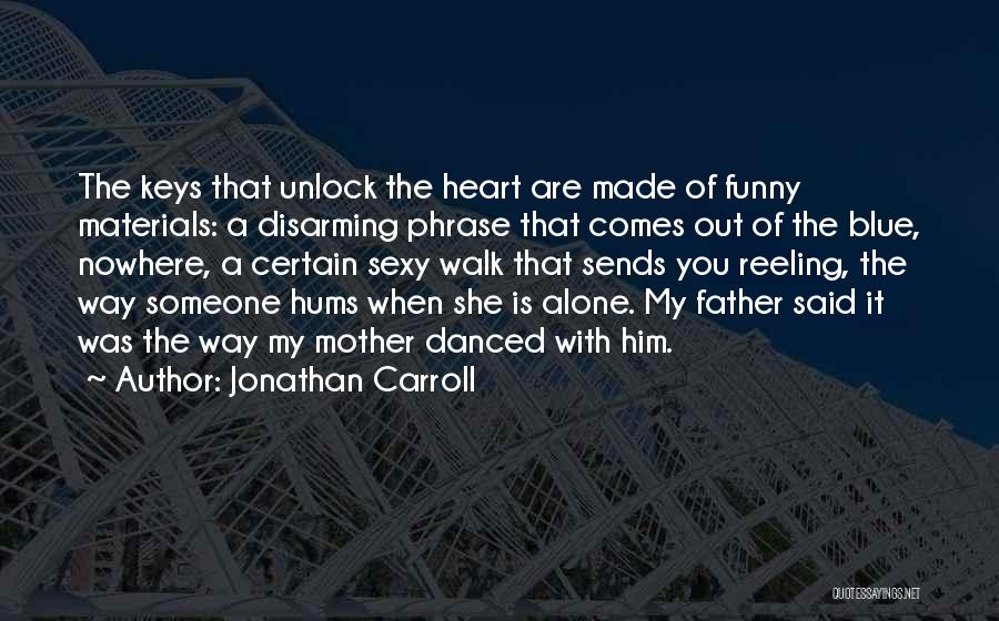 Jonathan Carroll Quotes: The Keys That Unlock The Heart Are Made Of Funny Materials: A Disarming Phrase That Comes Out Of The Blue,