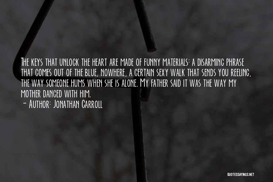 Jonathan Carroll Quotes: The Keys That Unlock The Heart Are Made Of Funny Materials: A Disarming Phrase That Comes Out Of The Blue,