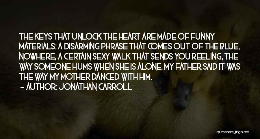 Jonathan Carroll Quotes: The Keys That Unlock The Heart Are Made Of Funny Materials: A Disarming Phrase That Comes Out Of The Blue,