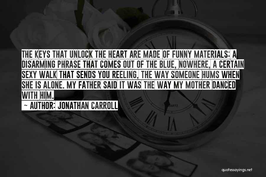 Jonathan Carroll Quotes: The Keys That Unlock The Heart Are Made Of Funny Materials: A Disarming Phrase That Comes Out Of The Blue,