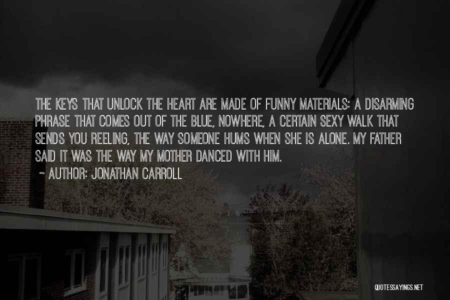 Jonathan Carroll Quotes: The Keys That Unlock The Heart Are Made Of Funny Materials: A Disarming Phrase That Comes Out Of The Blue,