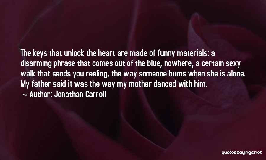 Jonathan Carroll Quotes: The Keys That Unlock The Heart Are Made Of Funny Materials: A Disarming Phrase That Comes Out Of The Blue,