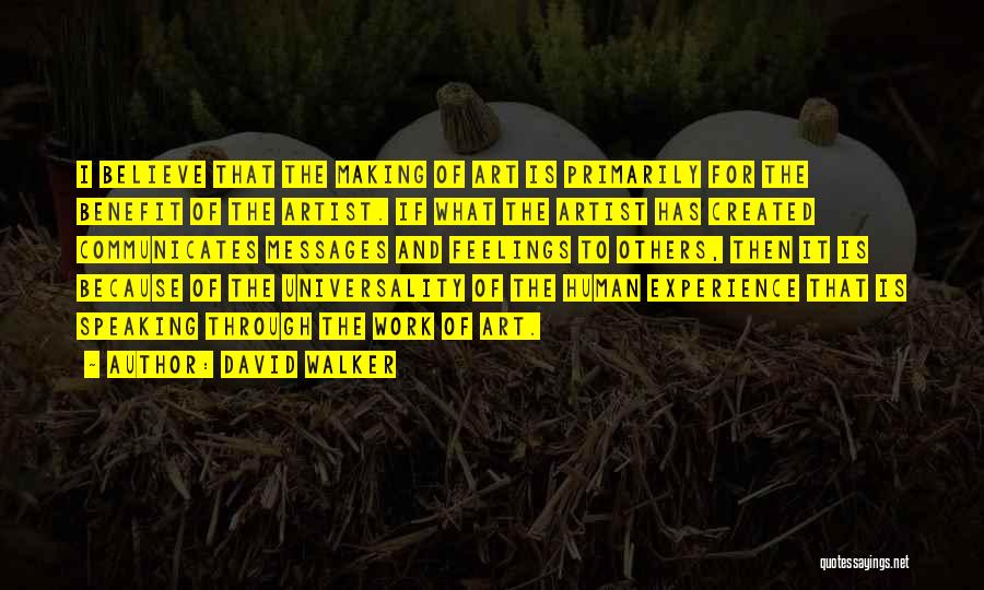 David Walker Quotes: I Believe That The Making Of Art Is Primarily For The Benefit Of The Artist. If What The Artist Has