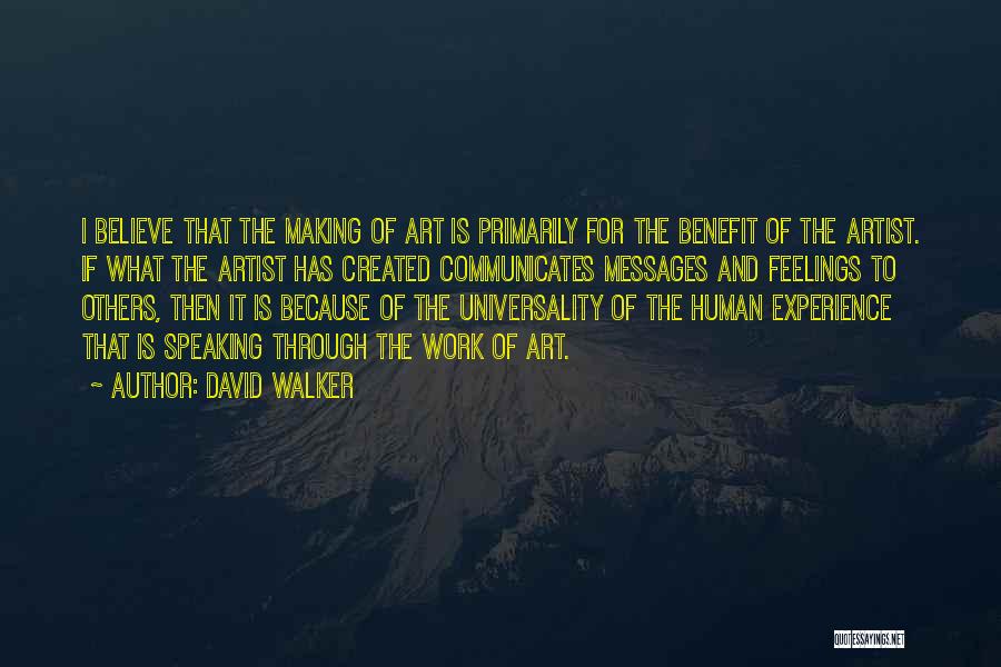 David Walker Quotes: I Believe That The Making Of Art Is Primarily For The Benefit Of The Artist. If What The Artist Has