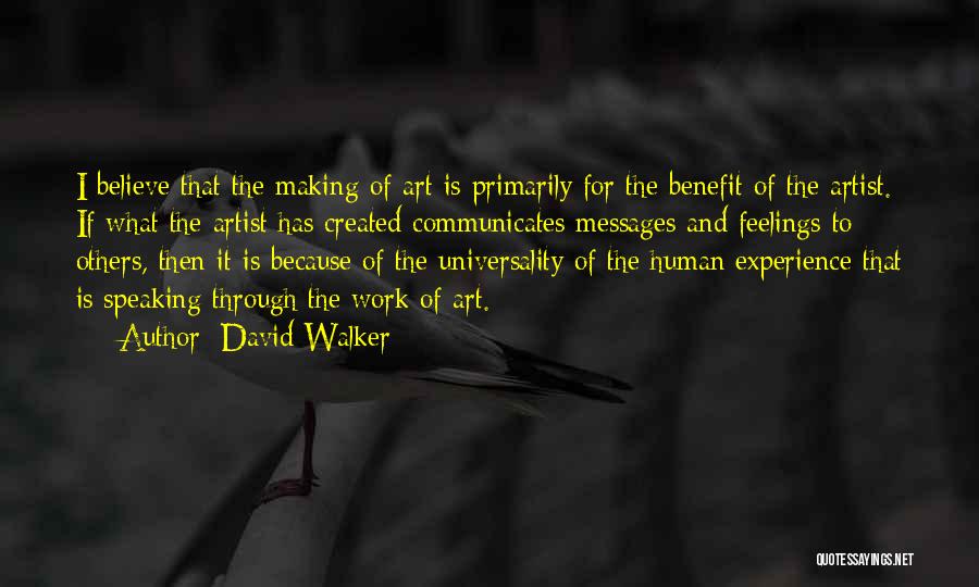 David Walker Quotes: I Believe That The Making Of Art Is Primarily For The Benefit Of The Artist. If What The Artist Has