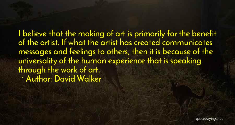 David Walker Quotes: I Believe That The Making Of Art Is Primarily For The Benefit Of The Artist. If What The Artist Has