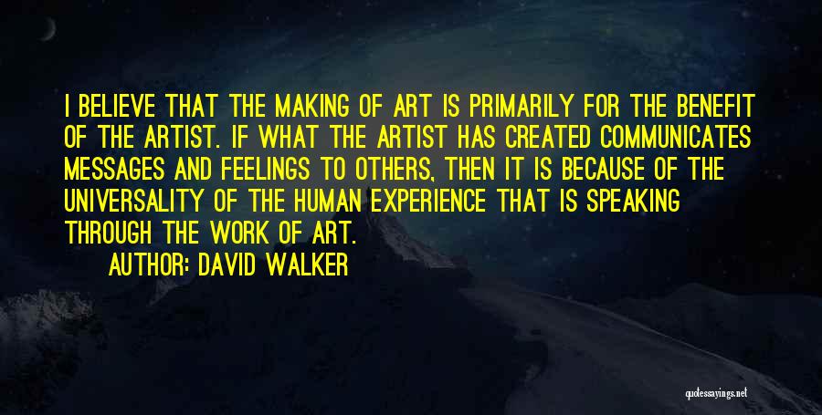 David Walker Quotes: I Believe That The Making Of Art Is Primarily For The Benefit Of The Artist. If What The Artist Has