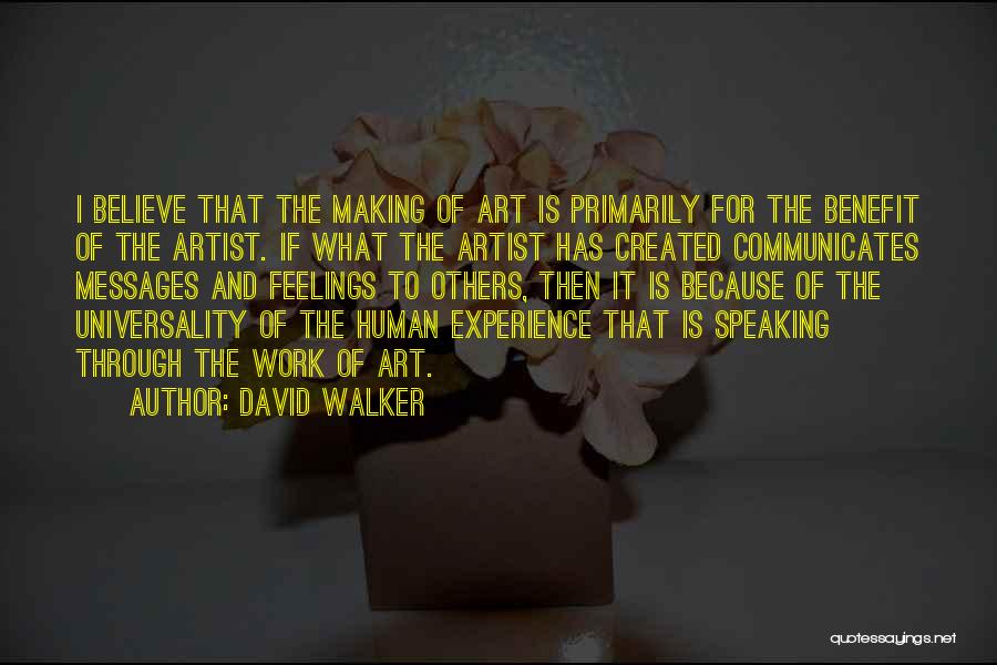 David Walker Quotes: I Believe That The Making Of Art Is Primarily For The Benefit Of The Artist. If What The Artist Has