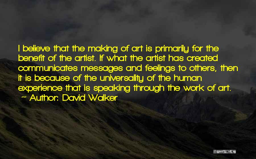 David Walker Quotes: I Believe That The Making Of Art Is Primarily For The Benefit Of The Artist. If What The Artist Has