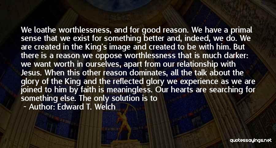 Edward T. Welch Quotes: We Loathe Worthlessness, And For Good Reason. We Have A Primal Sense That We Exist For Something Better And, Indeed,