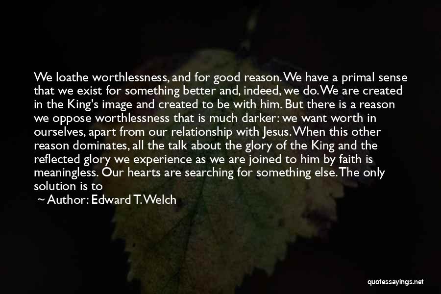 Edward T. Welch Quotes: We Loathe Worthlessness, And For Good Reason. We Have A Primal Sense That We Exist For Something Better And, Indeed,