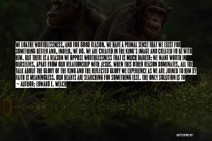 Edward T. Welch Quotes: We Loathe Worthlessness, And For Good Reason. We Have A Primal Sense That We Exist For Something Better And, Indeed,