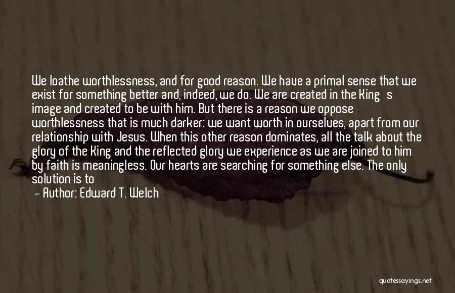 Edward T. Welch Quotes: We Loathe Worthlessness, And For Good Reason. We Have A Primal Sense That We Exist For Something Better And, Indeed,