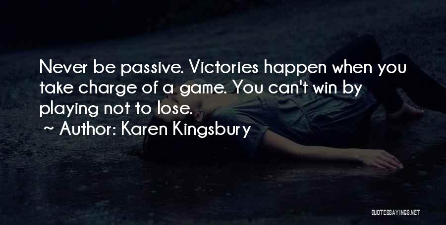 Karen Kingsbury Quotes: Never Be Passive. Victories Happen When You Take Charge Of A Game. You Can't Win By Playing Not To Lose.
