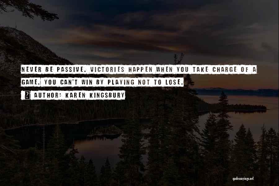 Karen Kingsbury Quotes: Never Be Passive. Victories Happen When You Take Charge Of A Game. You Can't Win By Playing Not To Lose.