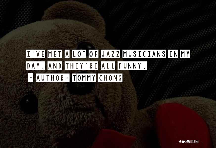 Tommy Chong Quotes: I've Met A Lot Of Jazz Musicians In My Day, And They're All Funny.
