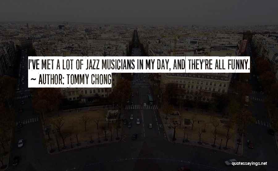 Tommy Chong Quotes: I've Met A Lot Of Jazz Musicians In My Day, And They're All Funny.