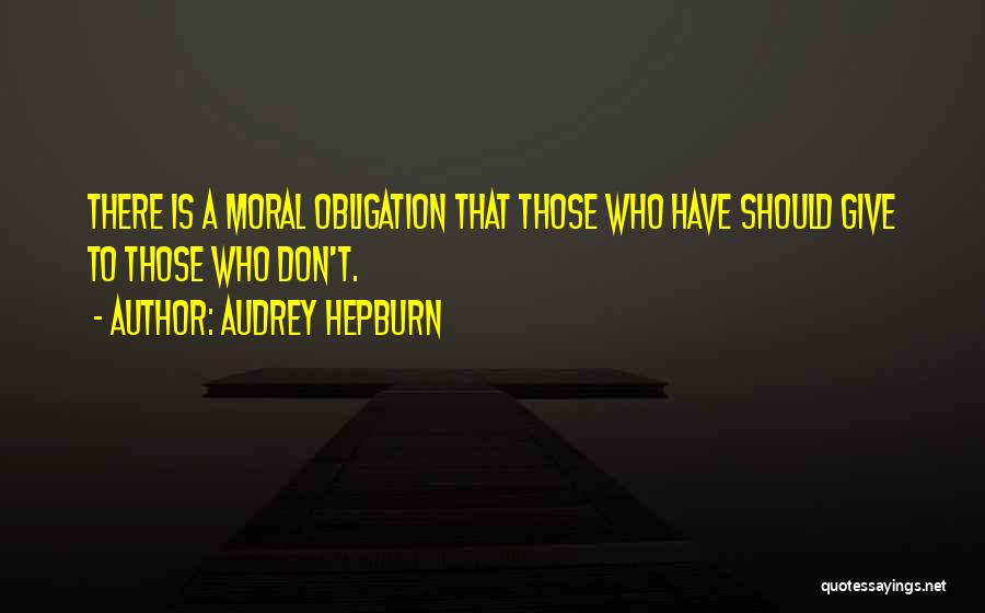 Audrey Hepburn Quotes: There Is A Moral Obligation That Those Who Have Should Give To Those Who Don't.