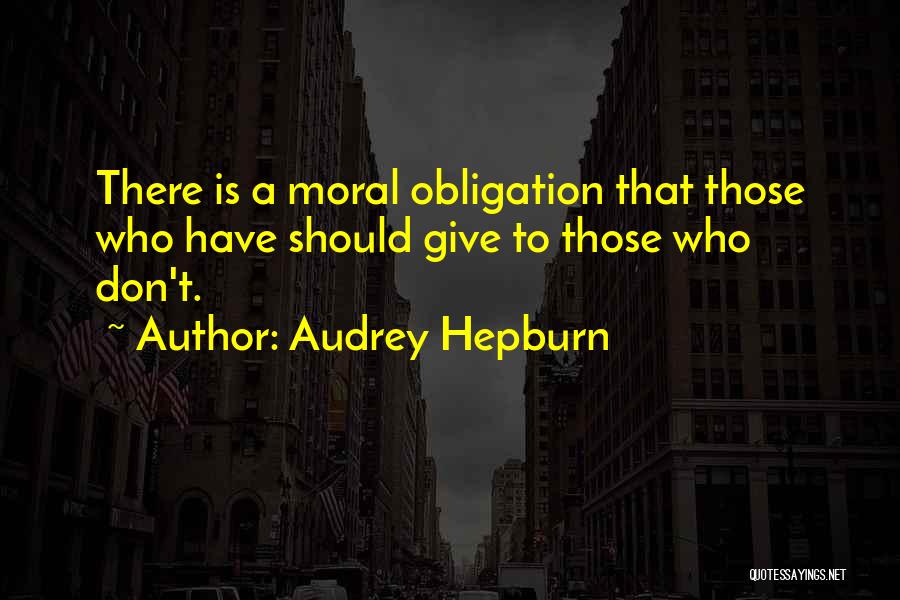 Audrey Hepburn Quotes: There Is A Moral Obligation That Those Who Have Should Give To Those Who Don't.