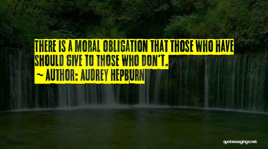 Audrey Hepburn Quotes: There Is A Moral Obligation That Those Who Have Should Give To Those Who Don't.