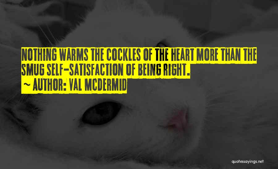 Val McDermid Quotes: Nothing Warms The Cockles Of The Heart More Than The Smug Self-satisfaction Of Being Right.