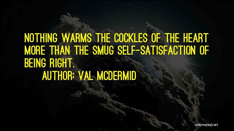 Val McDermid Quotes: Nothing Warms The Cockles Of The Heart More Than The Smug Self-satisfaction Of Being Right.