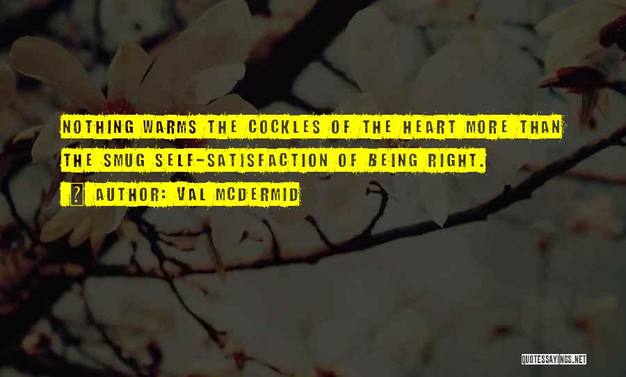 Val McDermid Quotes: Nothing Warms The Cockles Of The Heart More Than The Smug Self-satisfaction Of Being Right.