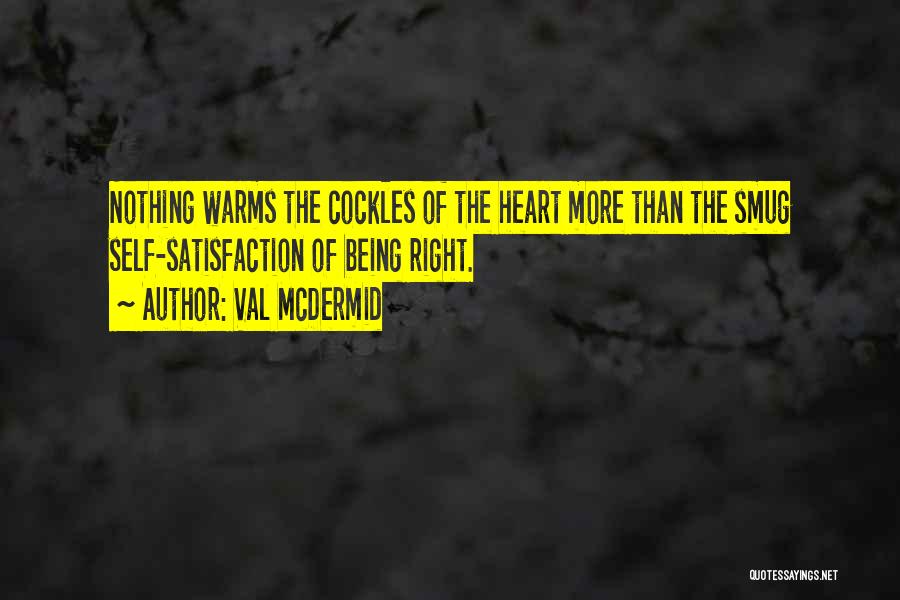 Val McDermid Quotes: Nothing Warms The Cockles Of The Heart More Than The Smug Self-satisfaction Of Being Right.