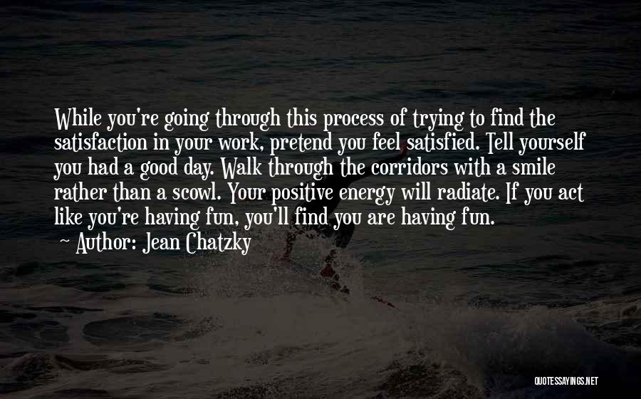 Jean Chatzky Quotes: While You're Going Through This Process Of Trying To Find The Satisfaction In Your Work, Pretend You Feel Satisfied. Tell