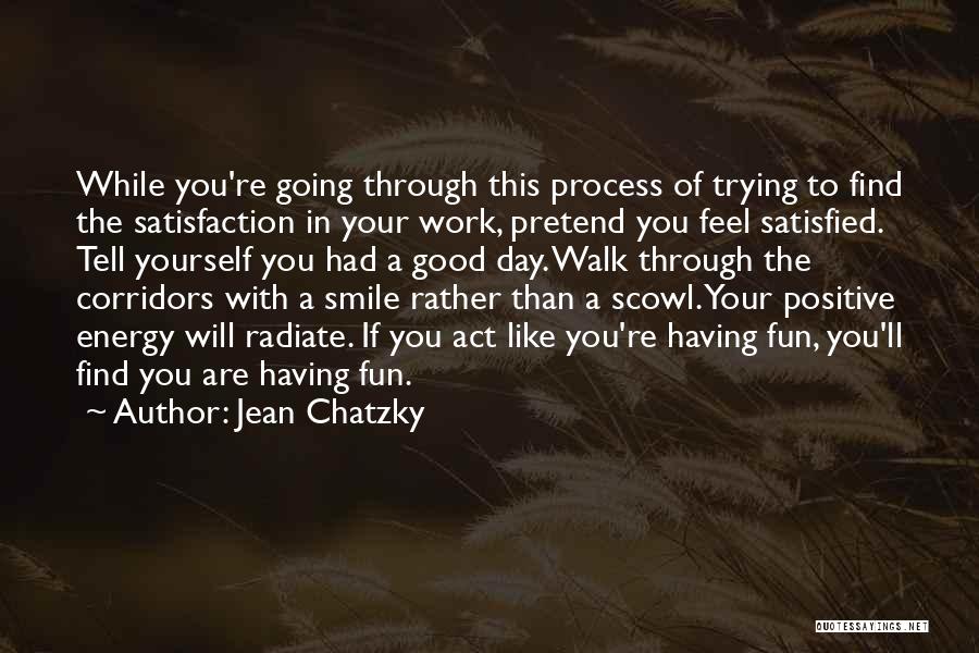 Jean Chatzky Quotes: While You're Going Through This Process Of Trying To Find The Satisfaction In Your Work, Pretend You Feel Satisfied. Tell