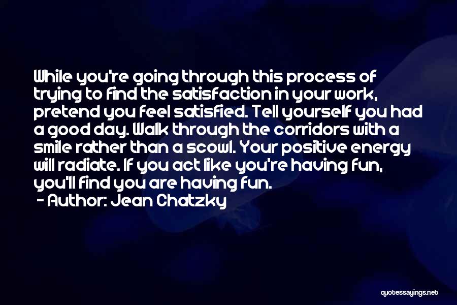 Jean Chatzky Quotes: While You're Going Through This Process Of Trying To Find The Satisfaction In Your Work, Pretend You Feel Satisfied. Tell