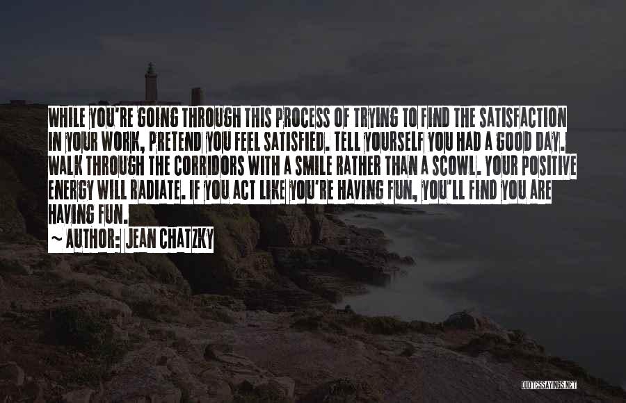 Jean Chatzky Quotes: While You're Going Through This Process Of Trying To Find The Satisfaction In Your Work, Pretend You Feel Satisfied. Tell