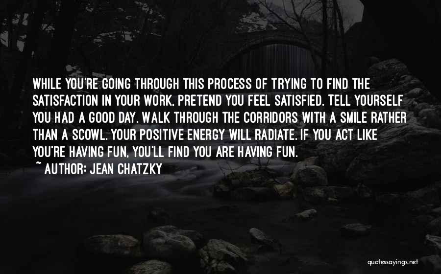 Jean Chatzky Quotes: While You're Going Through This Process Of Trying To Find The Satisfaction In Your Work, Pretend You Feel Satisfied. Tell