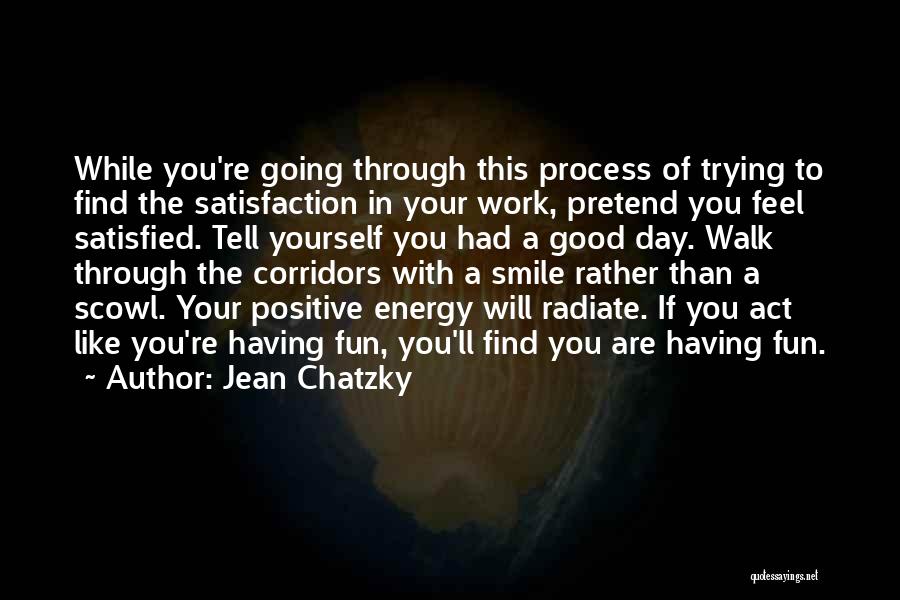 Jean Chatzky Quotes: While You're Going Through This Process Of Trying To Find The Satisfaction In Your Work, Pretend You Feel Satisfied. Tell