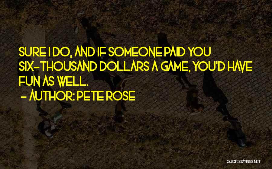 Pete Rose Quotes: Sure I Do, And If Someone Paid You Six-thousand Dollars A Game, You'd Have Fun As Well.