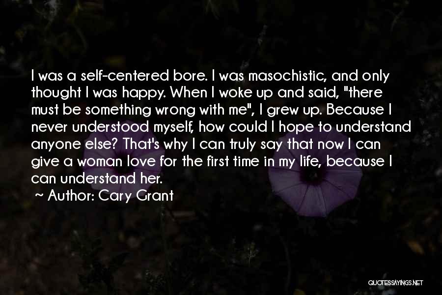 Cary Grant Quotes: I Was A Self-centered Bore. I Was Masochistic, And Only Thought I Was Happy. When I Woke Up And Said,