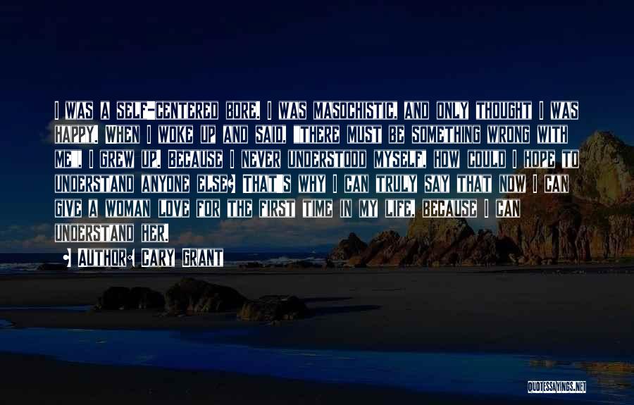 Cary Grant Quotes: I Was A Self-centered Bore. I Was Masochistic, And Only Thought I Was Happy. When I Woke Up And Said,