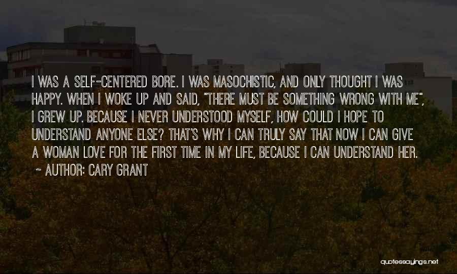 Cary Grant Quotes: I Was A Self-centered Bore. I Was Masochistic, And Only Thought I Was Happy. When I Woke Up And Said,