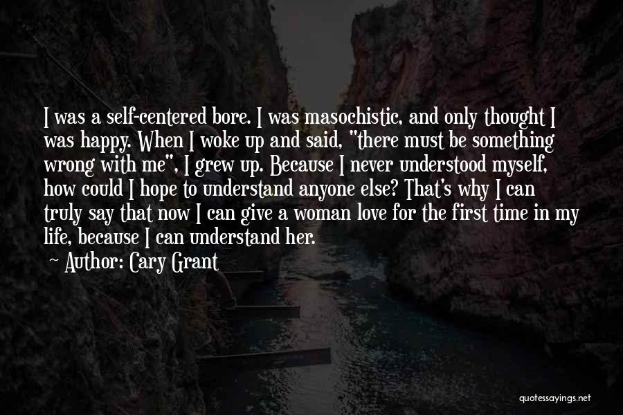 Cary Grant Quotes: I Was A Self-centered Bore. I Was Masochistic, And Only Thought I Was Happy. When I Woke Up And Said,