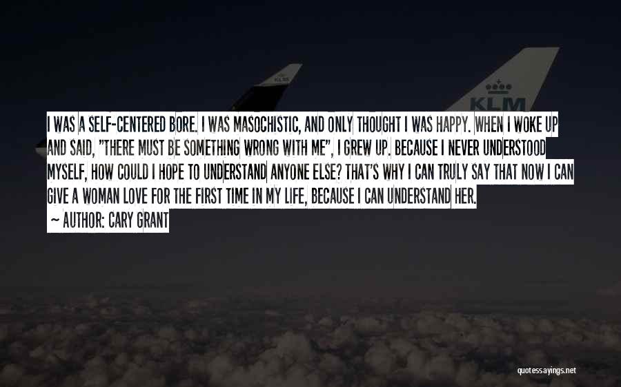 Cary Grant Quotes: I Was A Self-centered Bore. I Was Masochistic, And Only Thought I Was Happy. When I Woke Up And Said,