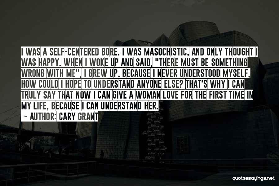 Cary Grant Quotes: I Was A Self-centered Bore. I Was Masochistic, And Only Thought I Was Happy. When I Woke Up And Said,