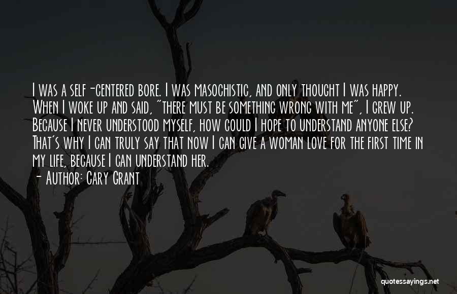 Cary Grant Quotes: I Was A Self-centered Bore. I Was Masochistic, And Only Thought I Was Happy. When I Woke Up And Said,