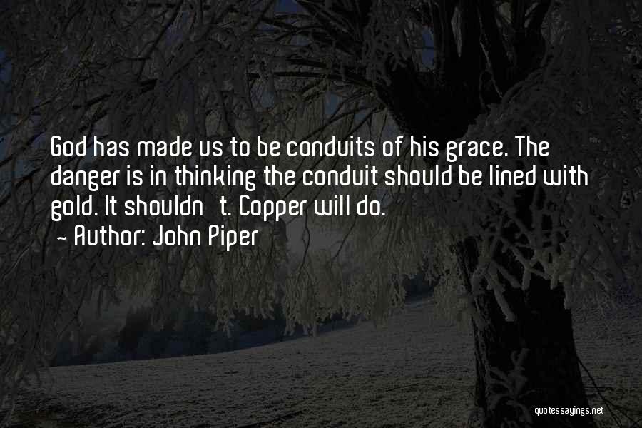 John Piper Quotes: God Has Made Us To Be Conduits Of His Grace. The Danger Is In Thinking The Conduit Should Be Lined