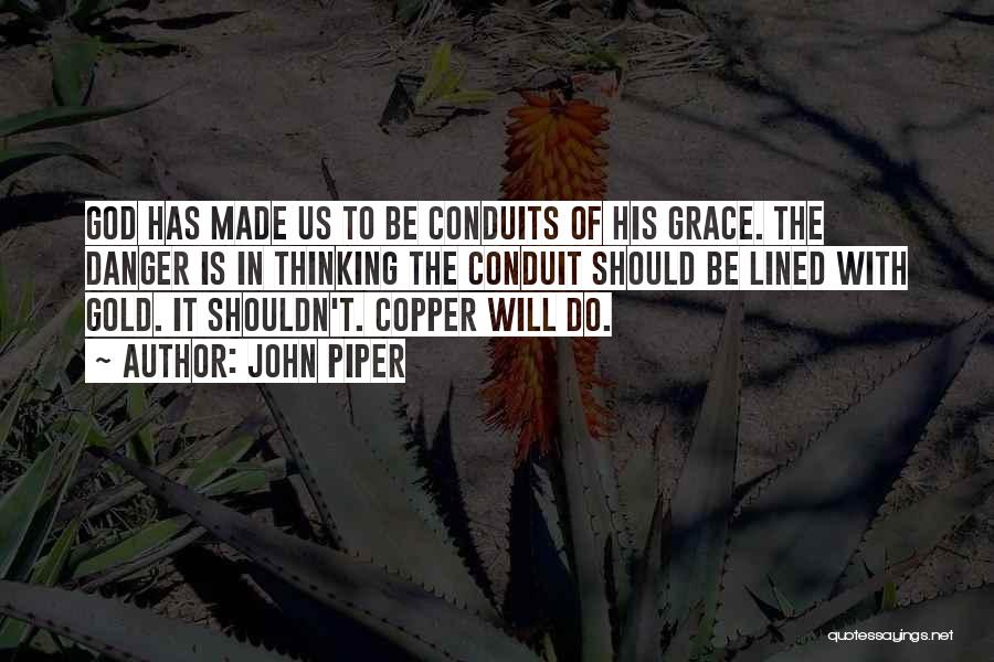 John Piper Quotes: God Has Made Us To Be Conduits Of His Grace. The Danger Is In Thinking The Conduit Should Be Lined