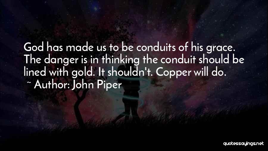 John Piper Quotes: God Has Made Us To Be Conduits Of His Grace. The Danger Is In Thinking The Conduit Should Be Lined