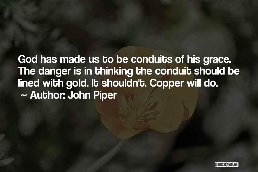 John Piper Quotes: God Has Made Us To Be Conduits Of His Grace. The Danger Is In Thinking The Conduit Should Be Lined
