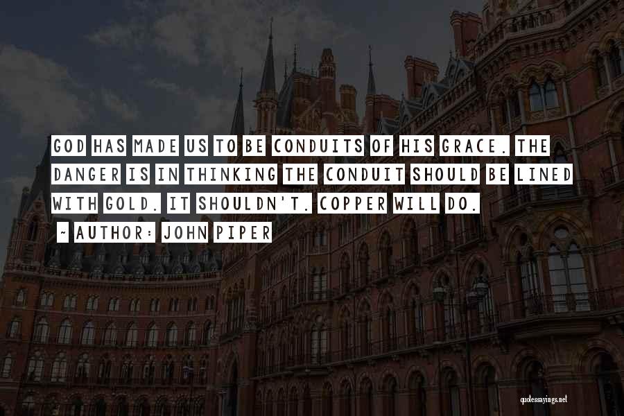 John Piper Quotes: God Has Made Us To Be Conduits Of His Grace. The Danger Is In Thinking The Conduit Should Be Lined