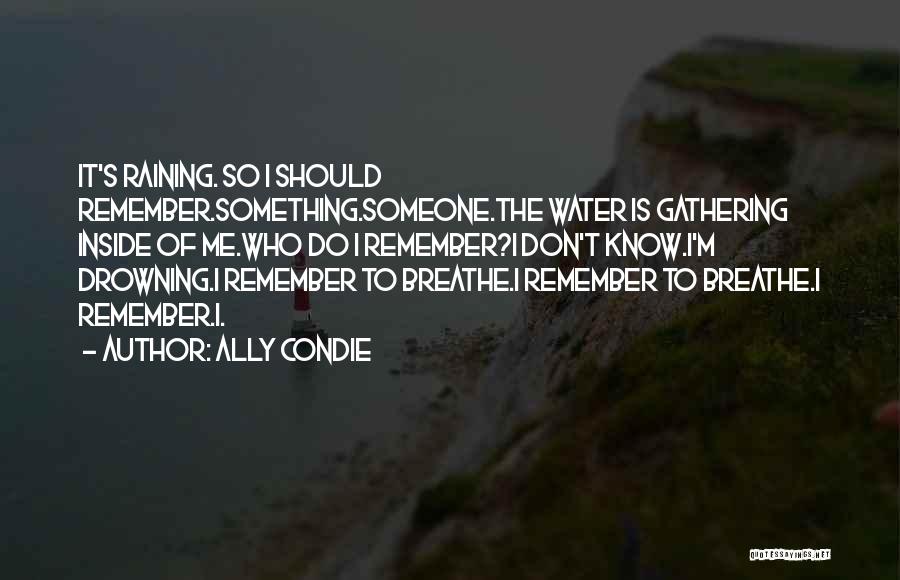 Ally Condie Quotes: It's Raining. So I Should Remember.something.someone.the Water Is Gathering Inside Of Me.who Do I Remember?i Don't Know.i'm Drowning.i Remember To